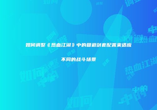 如何调整《热血江湖》中的回避剑套配置来适应不同的战斗场景
