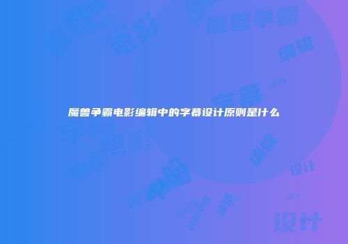 魔兽争霸电影编辑中的字幕设计原则是什么