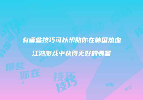 有哪些技巧可以帮助你在韩国热血江湖游戏中获得更好的装备