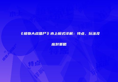 《植物大战僵尸》水上模式详解：特点、玩法及应对策略