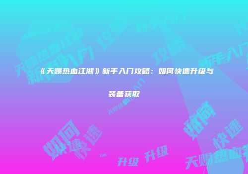 《天赐热血江湖》新手入门攻略：如何快速升级与装备获取