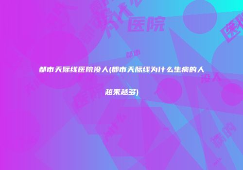 都市天际线医院没人(都市天际线为什么生病的人越来越多)