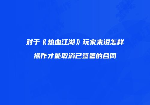 对于《热血江湖》玩家来说怎样操作才能取消已签署的合同