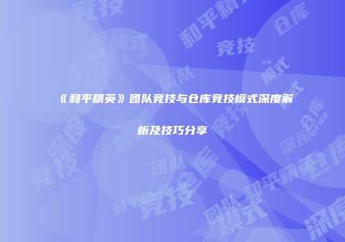 《和平精英》团队竞技与仓库竞技模式深度解析及技巧分享