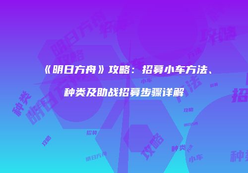 《明日方舟》攻略：招募小车方法、种类及助战招募步骤详解