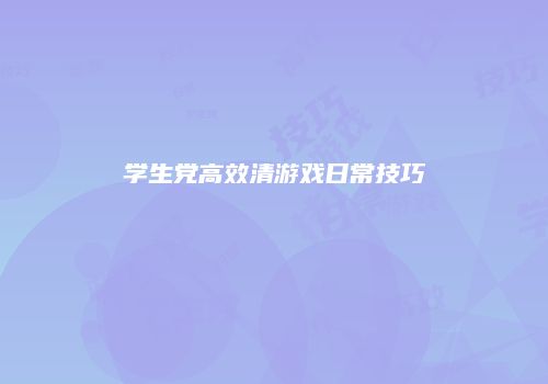 学生党高效清游戏日常技巧