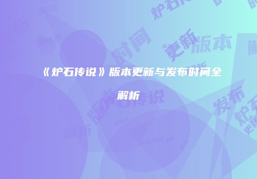 《炉石传说》版本更新与发布时间全解析