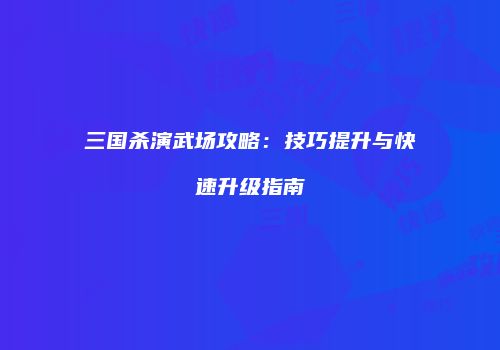 三国杀演武场攻略：技巧提升与快速升级指南