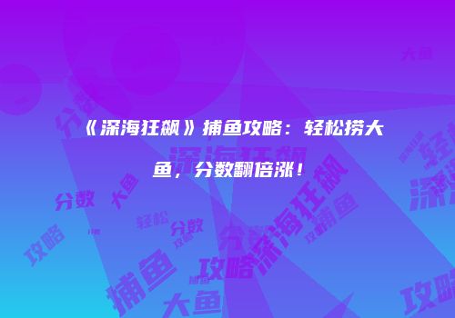《深海狂飙》捕鱼攻略：轻松捞大鱼，分数翻倍涨！