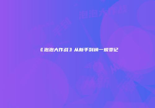《泡泡大作战》从新手到榜一蜕变记