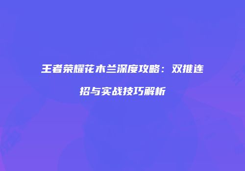 王者荣耀花木兰深度攻略：双推连招与实战技巧解析