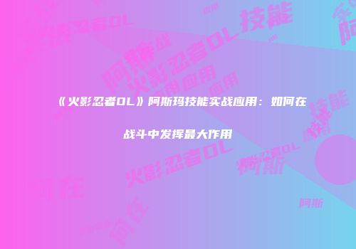 《火影忍者OL》阿斯玛技能实战应用：如何在战斗中发挥最大作用