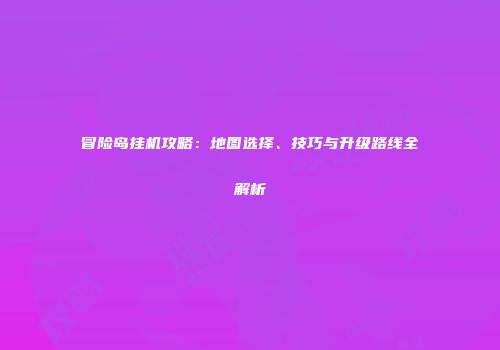 冒险岛挂机攻略：地图选择、技巧与升级路线全解析