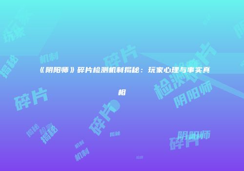 《阴阳师》碎片检测机制揭秘：玩家心理与事实真相