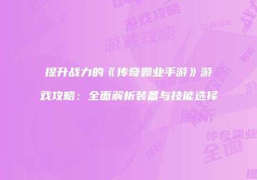 提升战力的《传奇霸业手游》游戏攻略：全面解析装备与技能选择