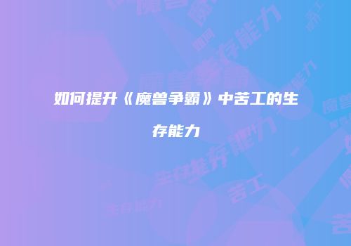 如何提升《魔兽争霸》中苦工的生存能力