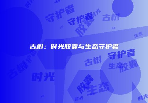 古树：时光胶囊与生态守护者