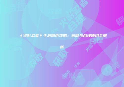 《火影忍者》手游铜币攻略：获取与合理使用全解析