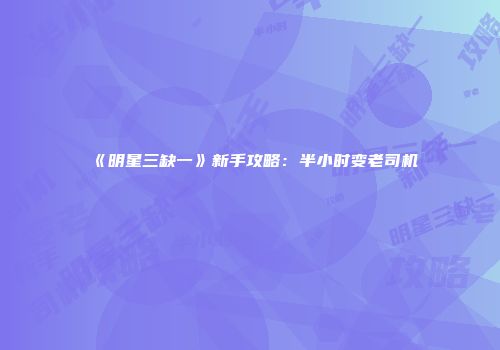 《明星三缺一》新手攻略：半小时变老司机