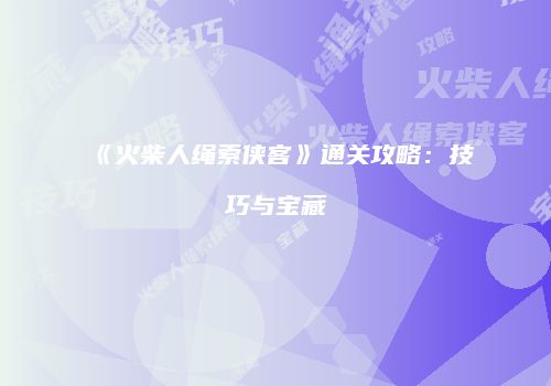 《火柴人绳索侠客》通关攻略：技巧与宝藏