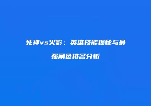 死神vs火影：英雄技能揭秘与最强角色排名分析