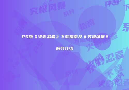 PS版《火影忍者》下载指南及《究极风暴》系列介绍