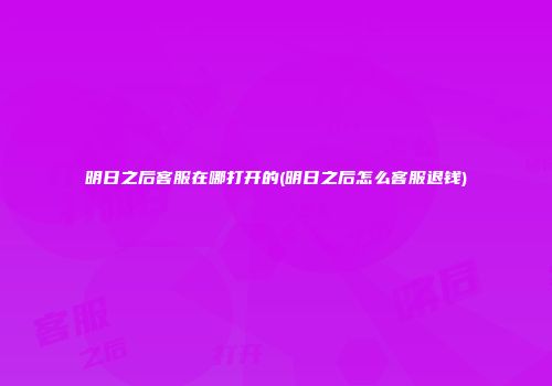 明日之后客服在哪打开的(明日之后怎么客服退钱)