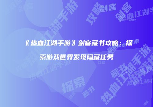 《热血江湖手游》剑客藏书攻略:探索游戏世界发现隐藏任务