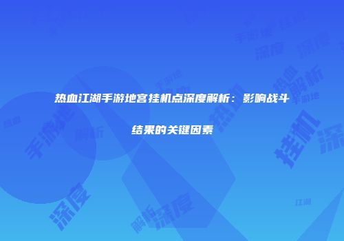 热血江湖手游地宫挂机点深度解析：影响战斗结果的关键因素