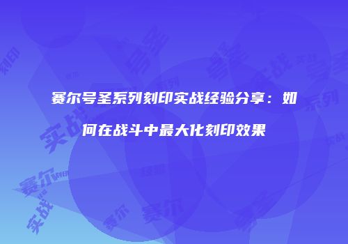 赛尔号圣系列刻印实战经验分享：如何在战斗中最大化刻印效果