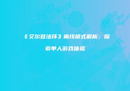 《艾尔登法环》离线模式解析：探索单人游戏体验