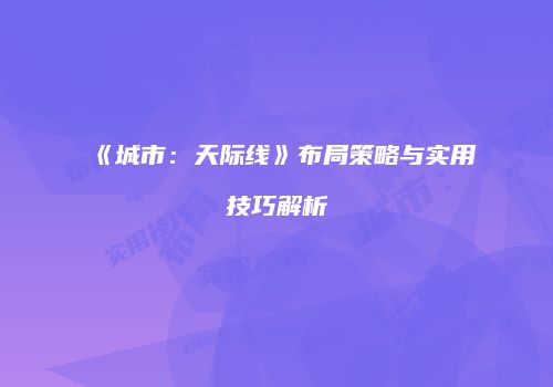 《城市：天际线》布局策略与实用技巧解析