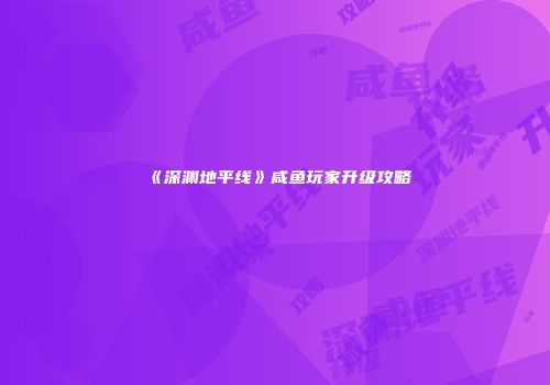 《深渊地平线》咸鱼玩家升级攻略