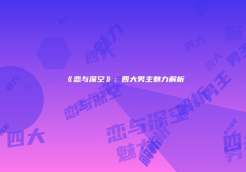 《恋与深空》：四大男主魅力解析