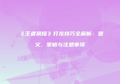 《王者荣耀》打龙技巧全解析：意义、策略与注意事项