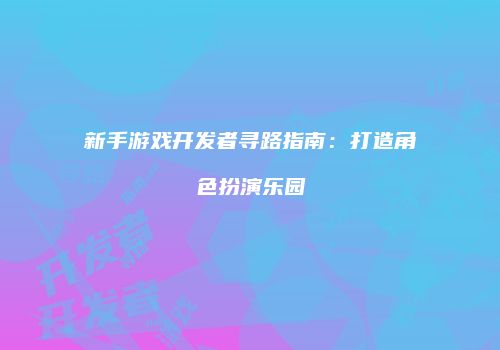 新手游戏开发者寻路指南：打造角色扮演乐园