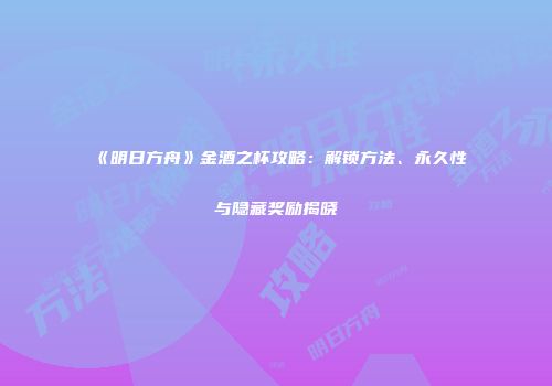 《明日方舟》金酒之杯攻略：解锁方法、永久性与隐藏奖励揭晓