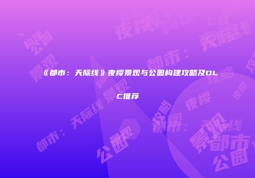 《都市：天际线》夜樱景观与公园构建攻略及DLC推荐