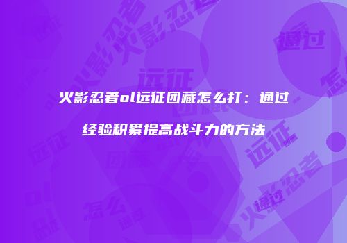 火影忍者ol远征团藏怎么打：通过经验积累提高战斗力的方法