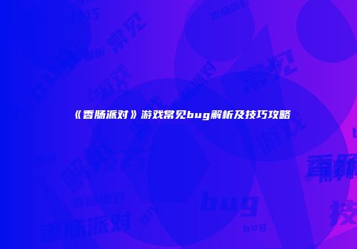 《香肠派对》游戏常见bug解析及技巧攻略