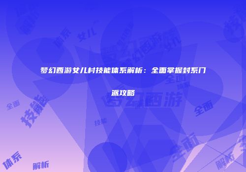 梦幻西游女儿村技能体系解析：全面掌握封系门派攻略