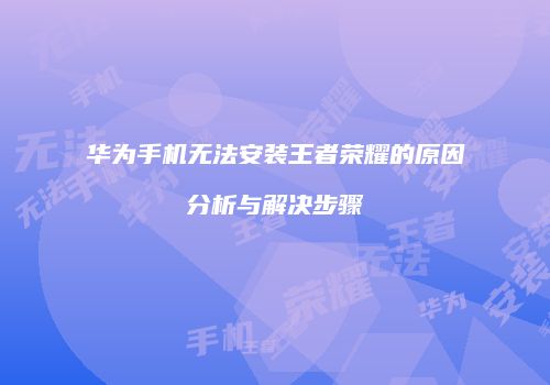 华为手机无法安装王者荣耀的原因分析与解决步骤
