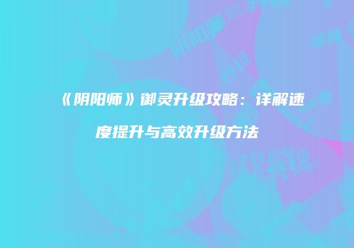 《阴阳师》御灵升级攻略：详解速度提升与高效升级方法