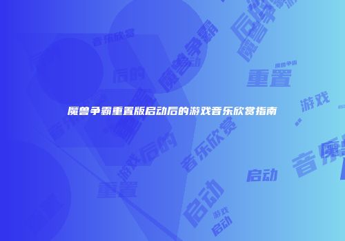 魔兽争霸重置版启动后的游戏音乐欣赏指南