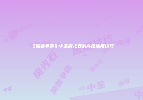 《魔兽争霸》中圣魔光石的高级应用技巧