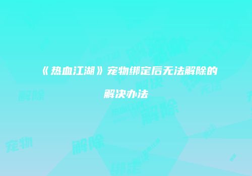 《热血江湖》宠物绑定后无法解除的解决办法