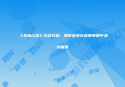 《热血江湖》游戏攻略：如何避免在前期单刷中遇到困难