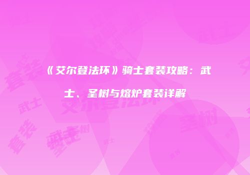 《艾尔登法环》骑士套装攻略：武士、圣树与熔炉套装详解