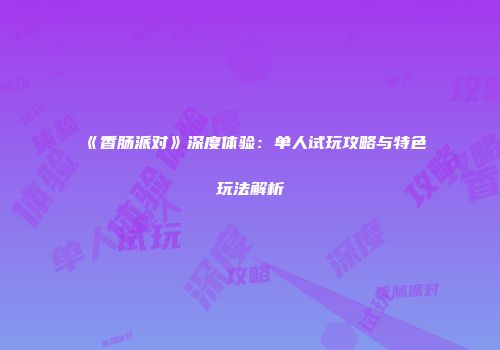 《香肠派对》深度体验：单人试玩攻略与特色玩法解析