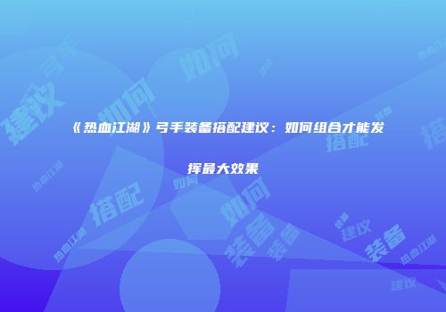 《热血江湖》弓手装备搭配建议：如何组合才能发挥最大效果